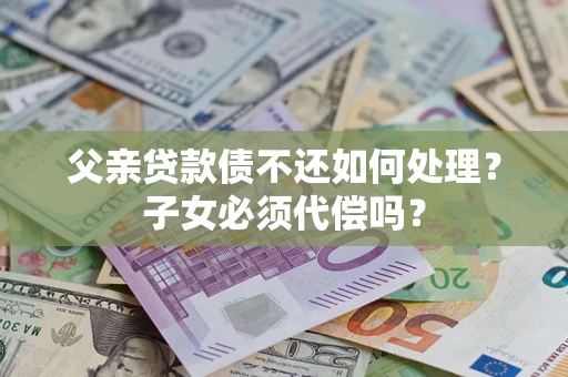 北京父亲贷款债不还如何处理？子女必须代偿吗？