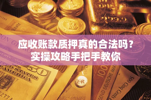 北京应收账款质押真的合法吗？实操攻略手把手教你