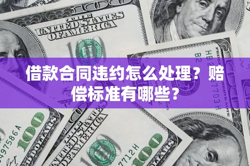 北京借款合同违约怎么处理？赔偿标准有哪些？