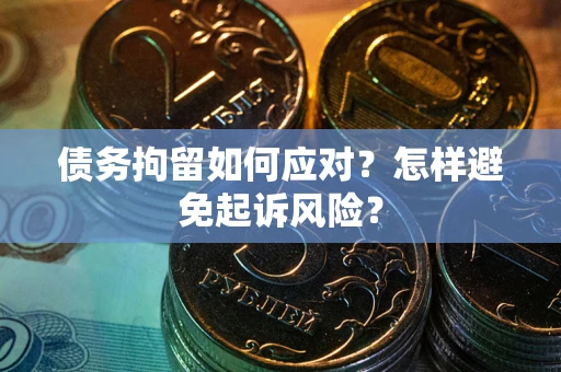 北京债务拘留如何应对？怎样避免起诉风险？