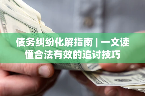 北京债务纠纷化解指南 | 一文读懂合法有效的追讨技巧