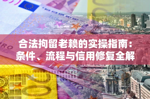 北京合法拘留老赖的实操指南：条件、流程与信用修复全解析