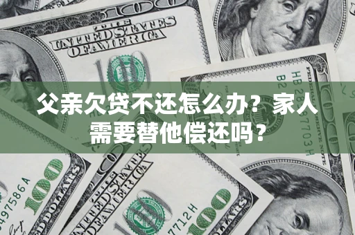北京父亲欠贷不还怎么办？家人需要替他偿还吗？