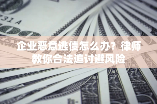 北京企业恶意逃债怎么办？律师教你合法追讨避风险