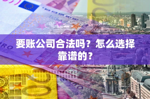 北京要账公司合法吗？怎么选择靠谱的？