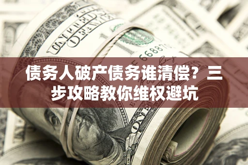 北京债务人破产债务谁清偿?三步攻略教你维权避坑 北京债务人破产债务谁清偿?三步攻略教你维权避坑