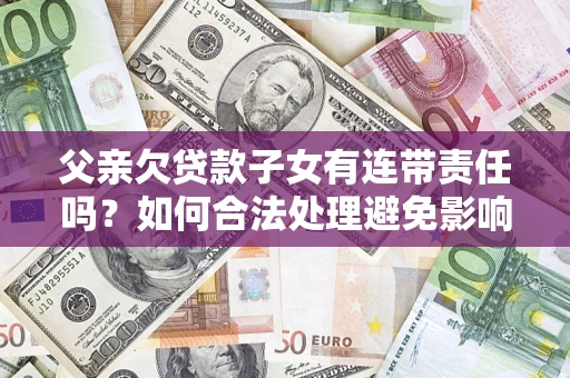 北京父亲欠贷款子女有连带责任吗？如何合法处理避免影响？