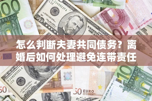 北京怎么判断夫妻共同债务？离婚后如何处理避免连带责任？