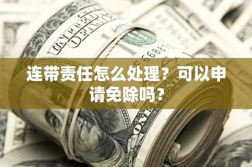 北京连带责任怎么处理？可以申请免除吗？