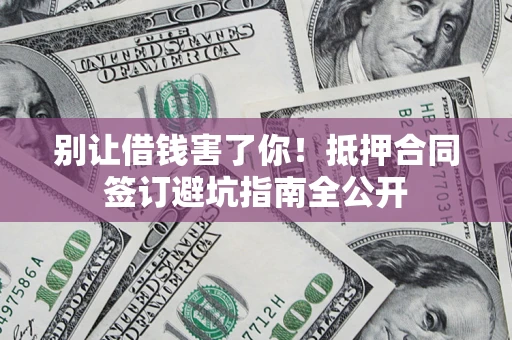 北京别让借钱害了你！抵押合同签订避坑指南全公开