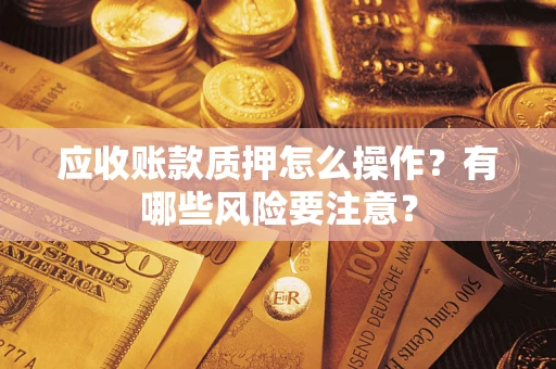 北京应收账款质押怎么操作？有哪些风险要注意？